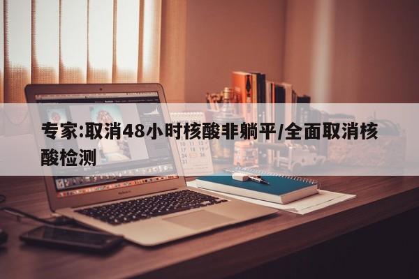 专家:取消48小时核酸非躺平/全面取消核酸检测