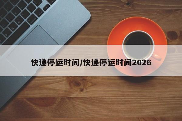快递停运时间/快递停运时间2026