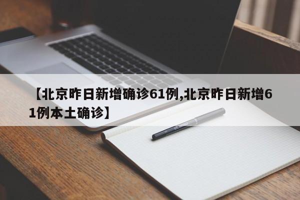 【北京昨日新增确诊61例,北京昨日新增61例本土确诊】