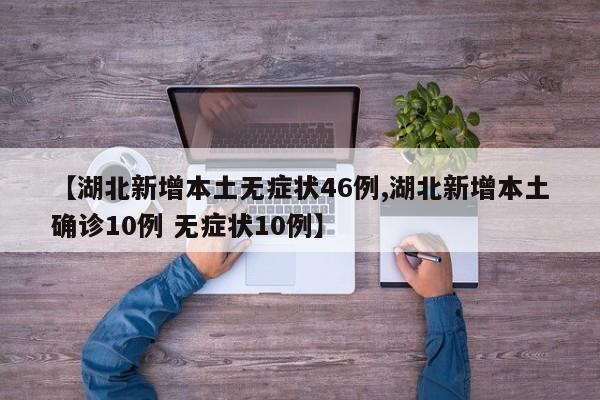 【湖北新增本土无症状46例,湖北新增本土确诊10例 无症状10例】