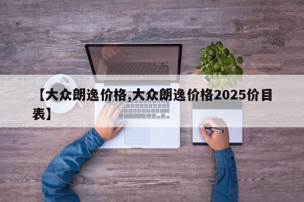 【大众朗逸价格,大众朗逸价格2025价目表】