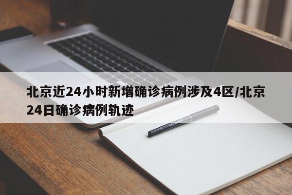 北京近24小时新增确诊病例涉及4区/北京24日确诊病例轨迹