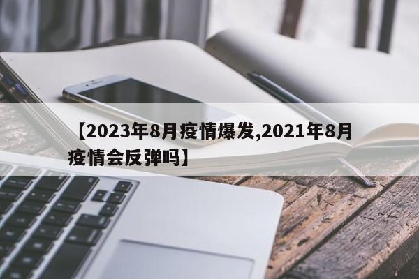 【2023年8月疫情爆发,2021年8月疫情会反弹吗】