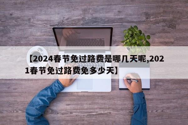 【2024春节免过路费是哪几天呢,2021春节免过路费免多少天】