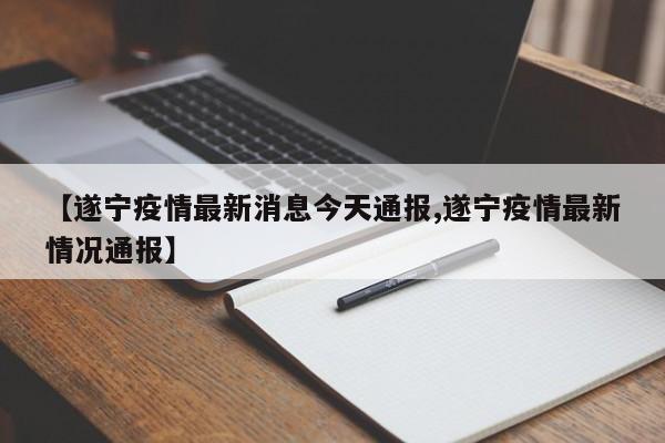 【遂宁疫情最新消息今天通报,遂宁疫情最新情况通报】