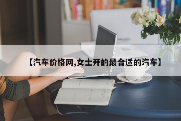 【汽车价格网,女士开的最合适的汽车】