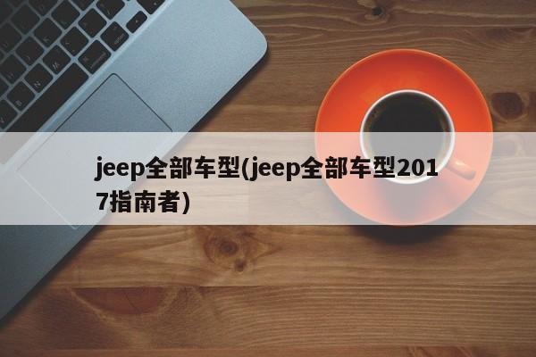 jeep全部车型(jeep全部车型2017指南者)