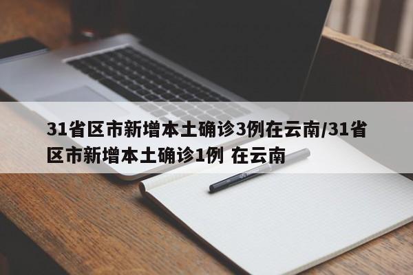 31省区市新增本土确诊3例在云南/31省区市新增本土确诊1例 在云南