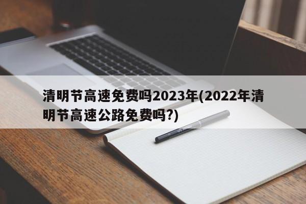 清明节高速免费吗2023年(2022年清明节高速公路免费吗?)