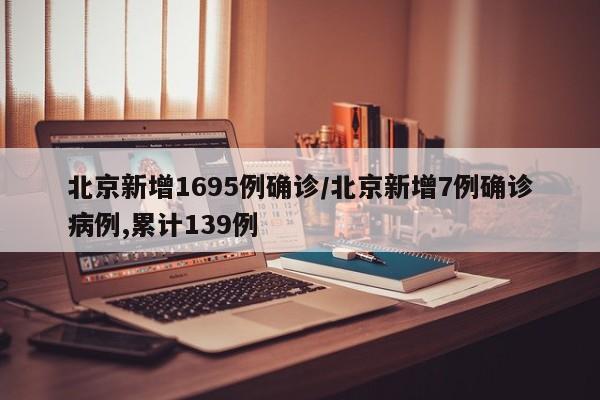北京新增1695例确诊/北京新增7例确诊病例,累计139例