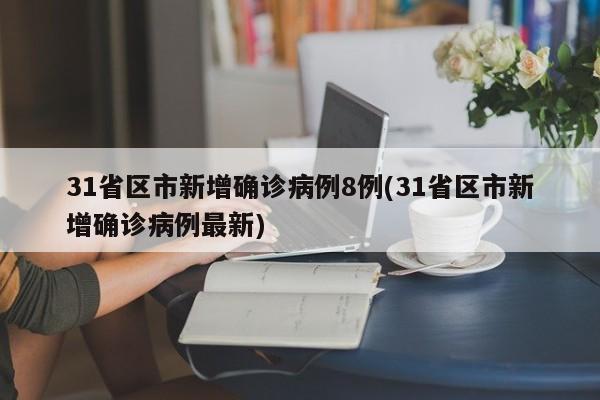 31省区市新增确诊病例8例(31省区市新增确诊病例最新)