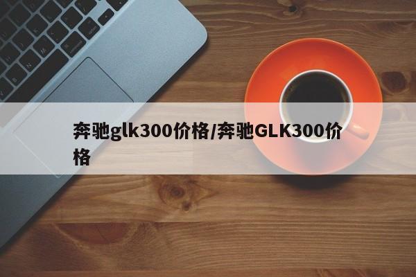 奔驰glk300价格/奔驰GLK300价格