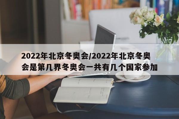 2022年北京冬奥会/2022年北京冬奥会是第几界冬奥会一共有几个国家参加