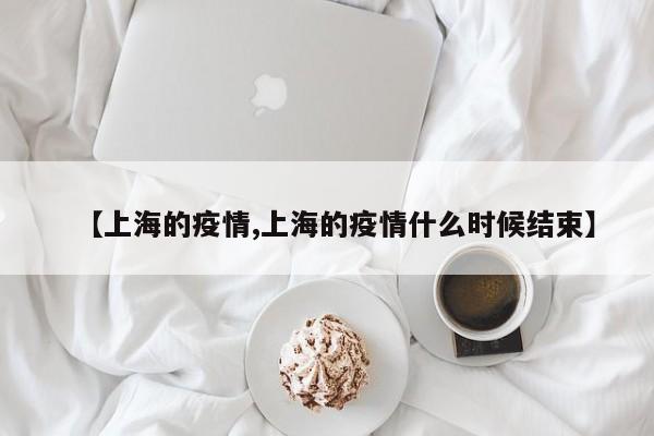 【上海的疫情,上海的疫情什么时候结束】