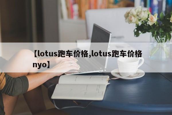 【lotus跑车价格,lotus跑车价格 nyo】