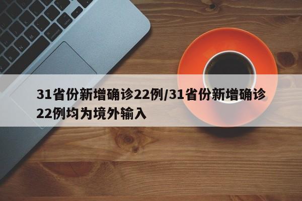 31省份新增确诊22例/31省份新增确诊22例均为境外输入