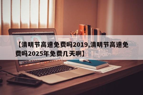 【清明节高速免费吗2019,清明节高速免费吗2025年免费几天啊】