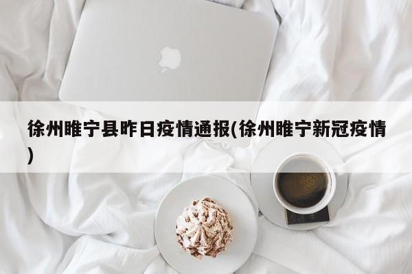 徐州睢宁县昨日疫情通报(徐州睢宁新冠疫情)