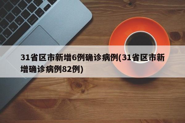 31省区市新增6例确诊病例(31省区市新增确诊病例82例)