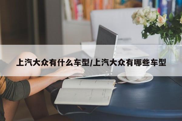 上汽大众有什么车型/上汽大众有哪些车型