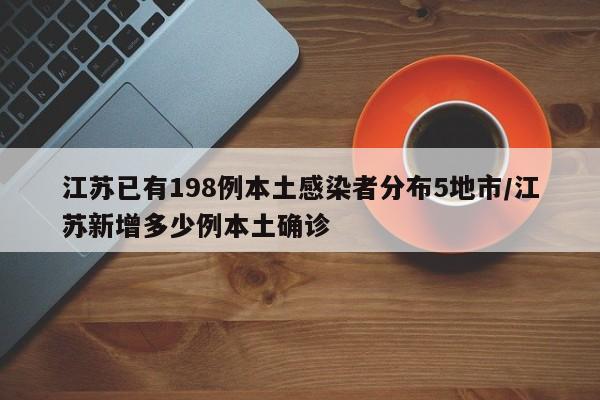 江苏已有198例本土感染者分布5地市/江苏新增多少例本土确诊