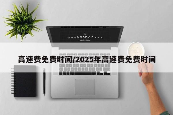 高速费免费时间/2025年高速费免费时间