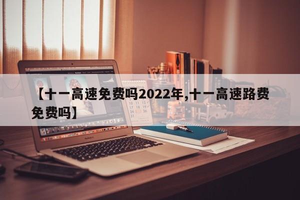 【十一高速免费吗2022年,十一高速路费免费吗】