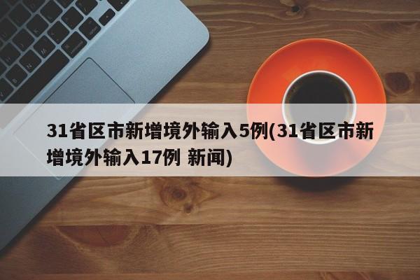 31省区市新增境外输入5例(31省区市新增境外输入17例 新闻)