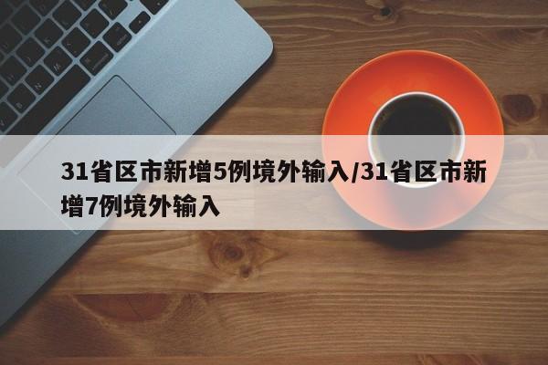 31省区市新增5例境外输入/31省区市新增7例境外输入