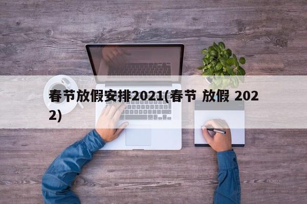 春节放假安排2021(春节 放假 2022)