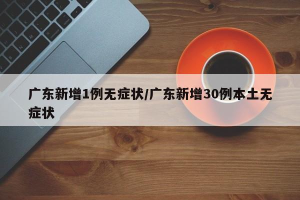 广东新增1例无症状/广东新增30例本土无症状