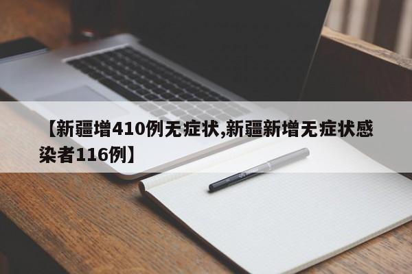 【新疆增410例无症状,新疆新增无症状感染者116例】