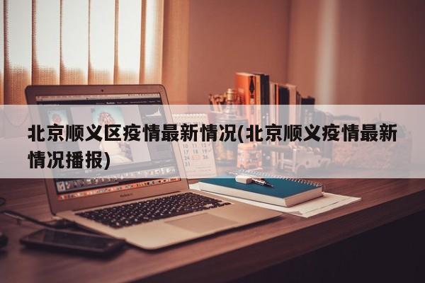 北京顺义区疫情最新情况(北京顺义疫情最新情况播报)