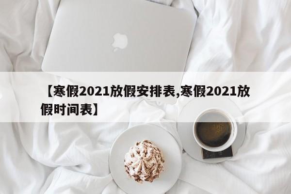 【寒假2021放假安排表,寒假2021放假时间表】
