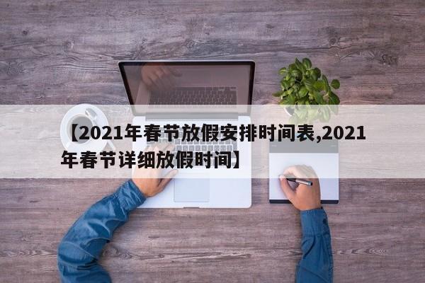 【2021年春节放假安排时间表,2021年春节详细放假时间】