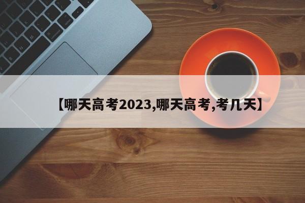 【哪天高考2023,哪天高考,考几天】