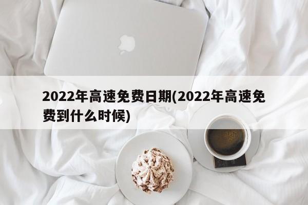 2022年高速免费日期(2022年高速免费到什么时候)