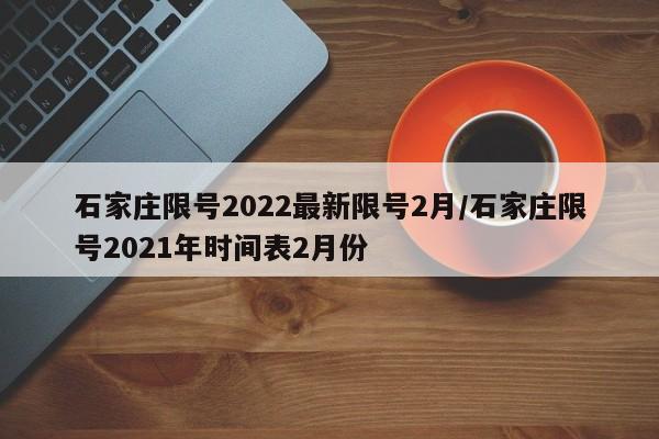石家庄限号2022最新限号2月/石家庄限号2021年时间表2月份