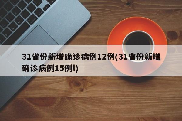 31省份新增确诊病例12例(31省份新增确诊病例15例l)