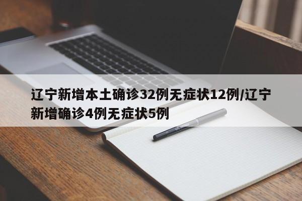 辽宁新增本土确诊32例无症状12例/辽宁新增确诊4例无症状5例