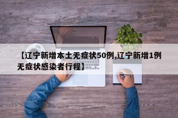 【辽宁新增本土无症状50例,辽宁新增1例无症状感染者行程】