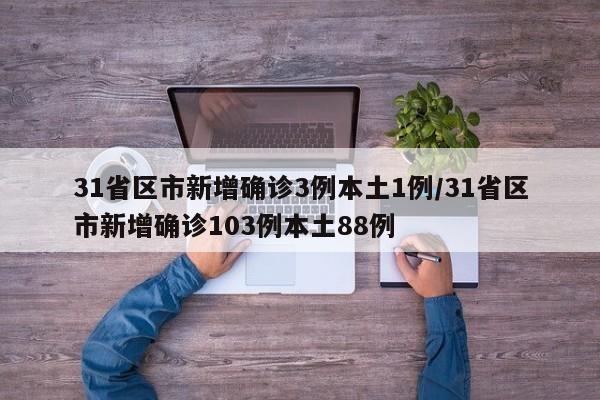 31省区市新增确诊3例本土1例/31省区市新增确诊103例本土88例