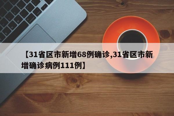 【31省区市新增68例确诊,31省区市新增确诊病例111例】