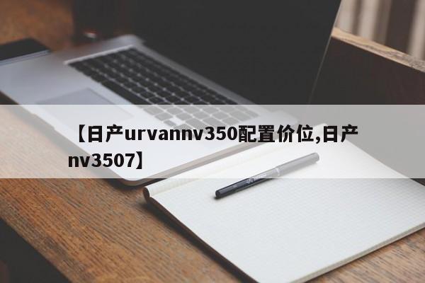 【日产urvannv350配置价位,日产nv3507】