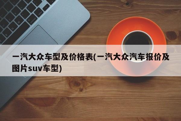 一汽大众车型及价格表(一汽大众汽车报价及图片suv车型)
