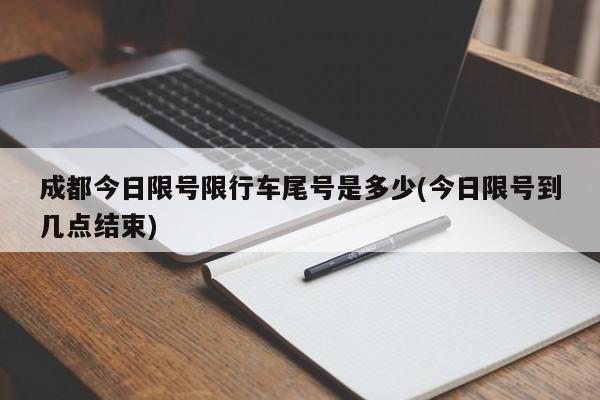 成都今日限号限行车尾号是多少(今日限号到几点结束)