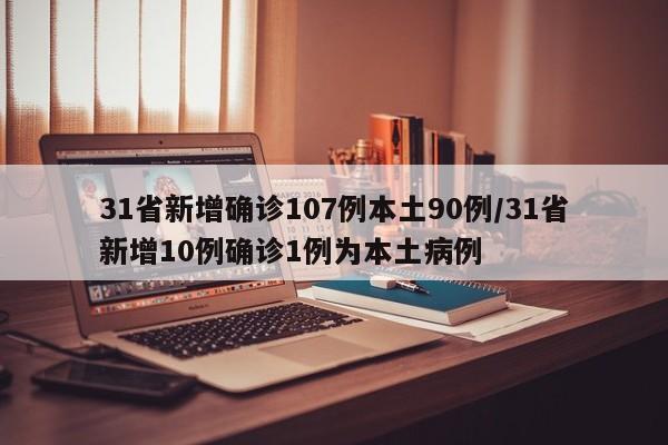 31省新增确诊107例本土90例/31省新增10例确诊1例为本土病例