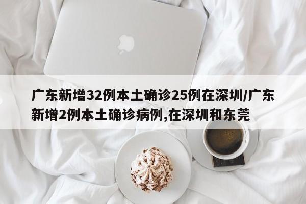 广东新增32例本土确诊25例在深圳/广东新增2例本土确诊病例,在深圳和东莞