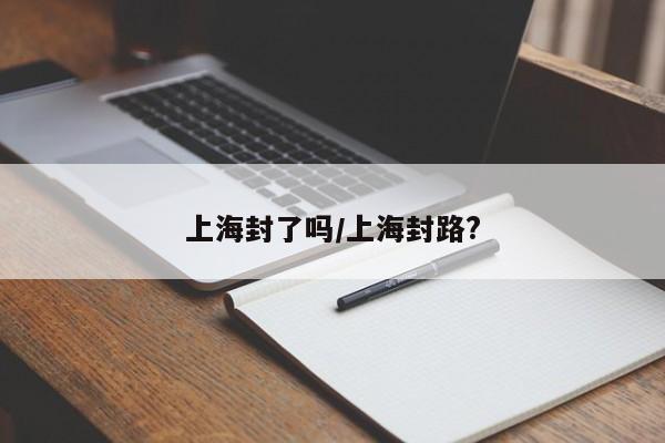上海封了吗/上海封路?