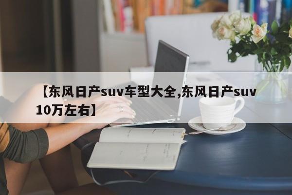 【东风日产suv车型大全,东风日产suv10万左右】
